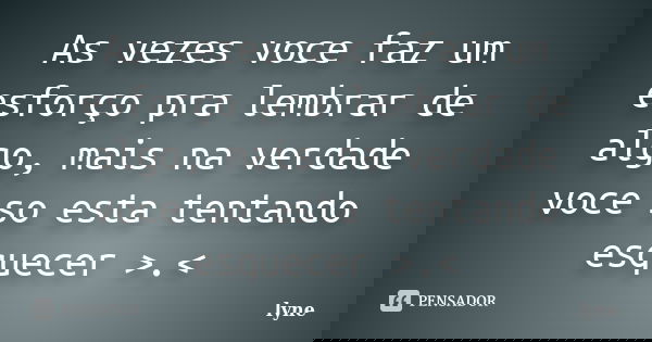 As vezes voce faz um esforço pra lembrar de algo, mais na verdade voce so esta tentando esquecer >.<... Frase de Lyne.