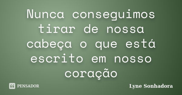 Nunca conseguimos tirar de nossa cabeça o que está escrito em nosso coração... Frase de Lyne Sonhadora.