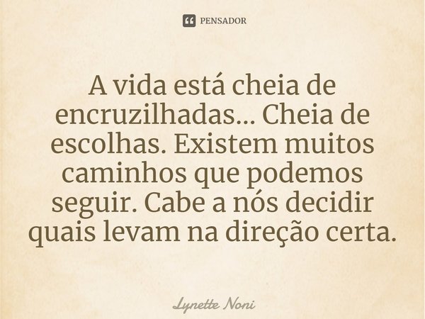 ⁠A vida está cheia de encruzilhadas... Cheia de escolhas. Existem muitos caminhos que podemos seguir. Cabe a nós decidir quais levam na direção certa.... Frase de Lynette Noni.