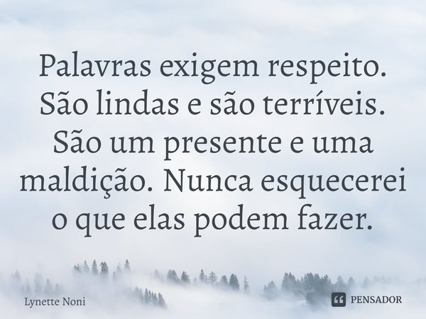 ⁠Palavras exigem respeito. São lindas e são terríveis. São um presente e uma maldição. Nunca esquecerei o que elas podem fazer.... Frase de Lynette Noni.