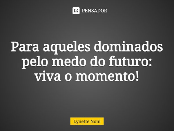 ⁠Para aqueles dominados pelo medo do futuro: viva o momento!... Frase de Lynette Noni.