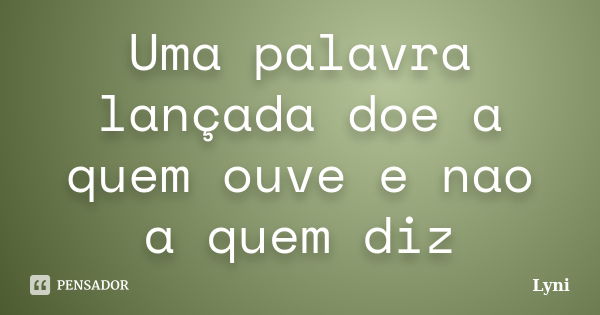 Uma palavra lançada doe a quem ouve e nao a quem diz... Frase de Lyni.