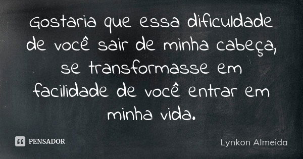 Gostaria que essa dificuldade de você sair de minha cabeça, se transformasse em facilidade de você entrar em minha vida.... Frase de Lynkon Almeida.