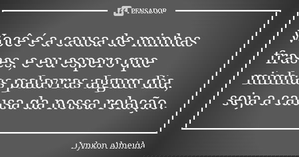 Você é a causa de minhas frases, e eu espero que minhas palavras algum dia, seja a causa da nossa relação.... Frase de Lynkon Almeida.