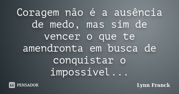 Coragem não é a ausência de medo, mas sim de vencer o que te amendronta em busca de conquistar o impossível...... Frase de Lynn Franck.