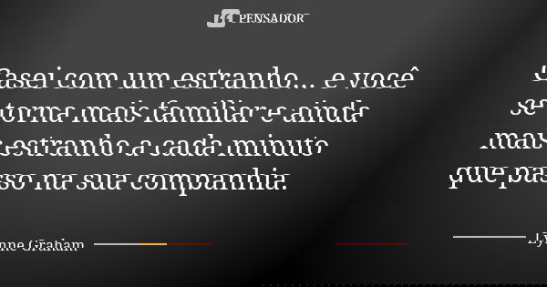 Casei com um estranho... e você se torna mais familiar e ainda mais estranho a cada minuto que passo na sua companhia.... Frase de Lynne Graham.