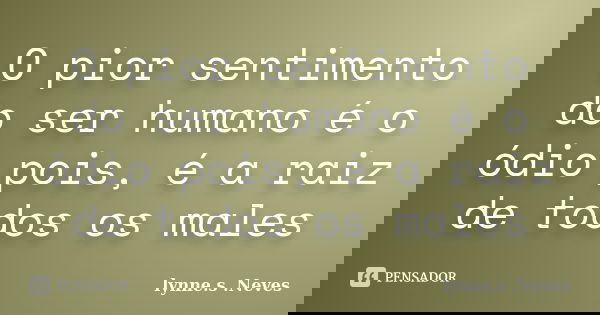 O pior sentimento do ser humano é o ódio pois, é a raiz de todos os males... Frase de lynne.s .Neves.