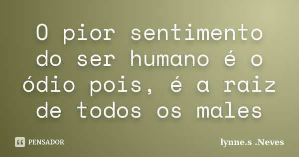 O pior sentimento do ser humano é o ódio pois, é a raiz de todos os males... Frase de lynne.s .Neves.