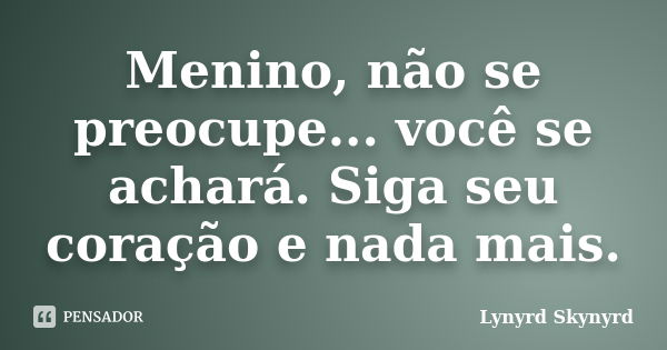 Menino, não se preocupe... você se achará. Siga seu coração e nada mais.... Frase de Lynyrd Skynyrd.