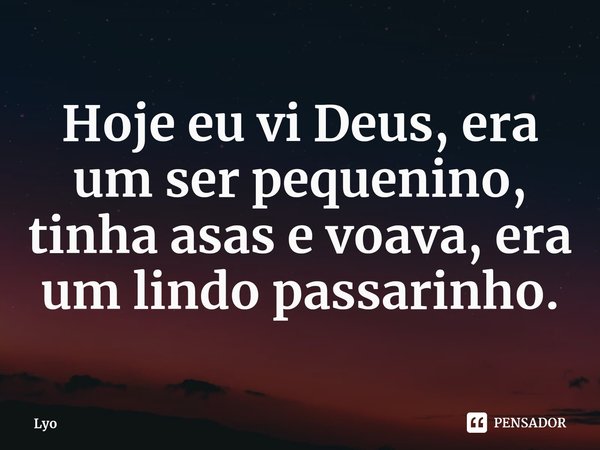 ⁠Hoje eu vi Deus, era um ser pequenino, tinha asas e voava, era um lindo passarinho.... Frase de Lyo.