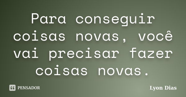 Para conseguir coisas novas, você vai precisar fazer coisas novas.... Frase de Lyon Dias.