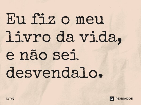⁠Eu fiz o meu livro da vida, e não sei desvendalo.... Frase de LYON.