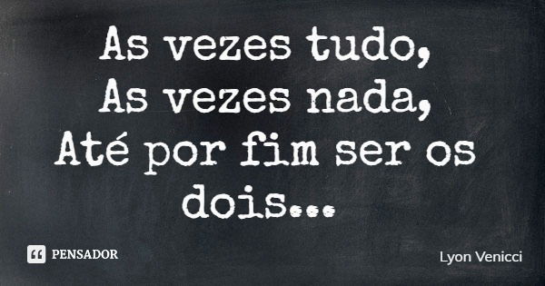 As vezes tudo, As vezes nada, Até por fim ser os dois...... Frase de Lyon Venicci.