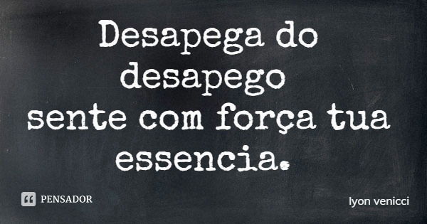 Desapega do desapego sente com força tua essencia.... Frase de lyon venicci.