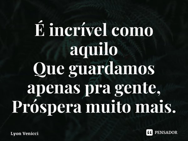 ⁠É incrível como aquilo Que guardamos apenas pra gente, Próspera muito mais.... Frase de Lyon Venicci.