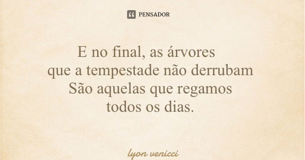 E no final, as árvores que a tempestade não derrubam São aquelas que regamos todos os dias.... Frase de lyon venicci.