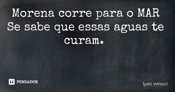 Morena corre para o MAR Se sabe que essas aguas te curam.... Frase de lyon venicci.