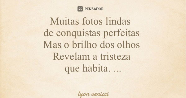 Muitas fotos lindas de conquistas perfeitas Mas o brilho dos olhos Revelam a tristeza que habita.... Frase de lyon venicci.