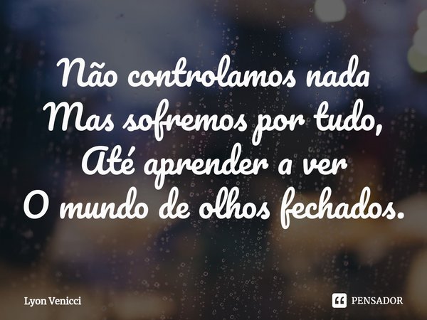 ⁠Não controlamos nada
Mas sofremos por tudo,
Até aprender a ver
O mundo de olhos fechados.... Frase de Lyon Venicci.