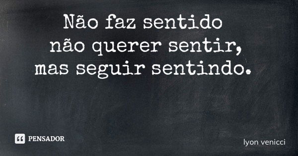 Não faz sentido não querer sentir, mas seguir sentindo.... Frase de lyon venicci.