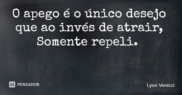 O apego é o único desejo que ao invés de atrair, Somente repeli.... Frase de Lyon Venicci.