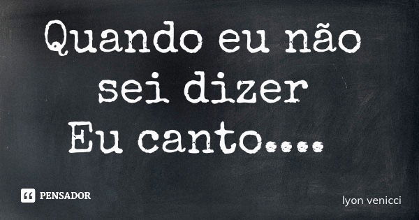 Quando eu não sei dizer Eu canto....... Frase de lyon venicci.