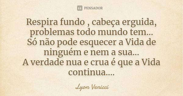 Respira fundo , cabeça erguida, problemas todo mundo tem... Só não pode esquecer a Vida de ninguém e nem a sua... A verdade nua e crua é que a Vida continua....... Frase de Lyon Venicci.