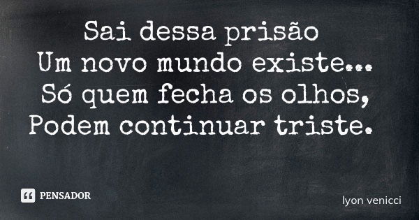 Sai dessa prisão Um novo mundo existe... Só quem fecha os olhos, Podem continuar triste.... Frase de lyon venicci.