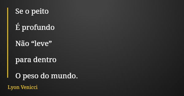 Se o peito É profundo Não “leve” para dentro O peso do mundo.... Frase de Lyon Venicci.