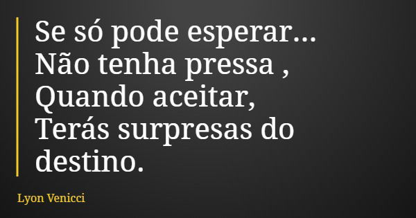 Se só pode esperar... Não tenha pressa , Quando aceitar, Terás surpresas do destino.... Frase de Lyon Venicci.