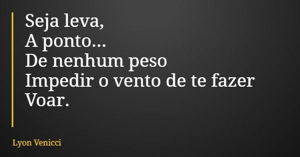 Seja leva, A ponto... De nenhum peso Impedir o vento de te fazer Voar.... Frase de Lyon Venicci.