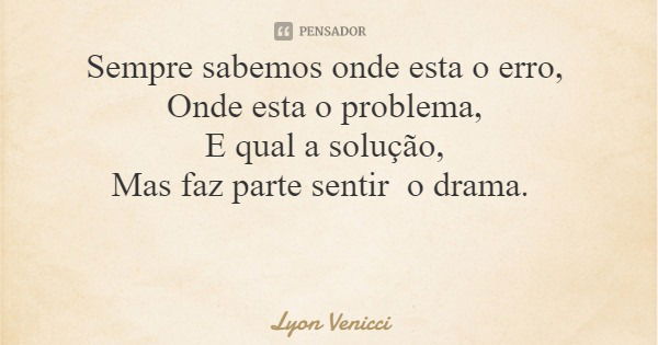 Sempre sabemos onde esta o erro, Onde esta o problema, E qual a solução, Mas faz parte sentir o drama.... Frase de Lyon Venicci.