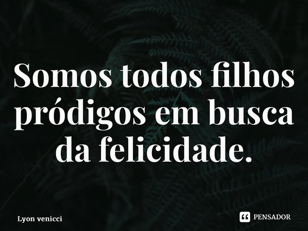 ⁠Somos todos filhos pródigos em busca da felicidade.... Frase de Lyon Venicci.