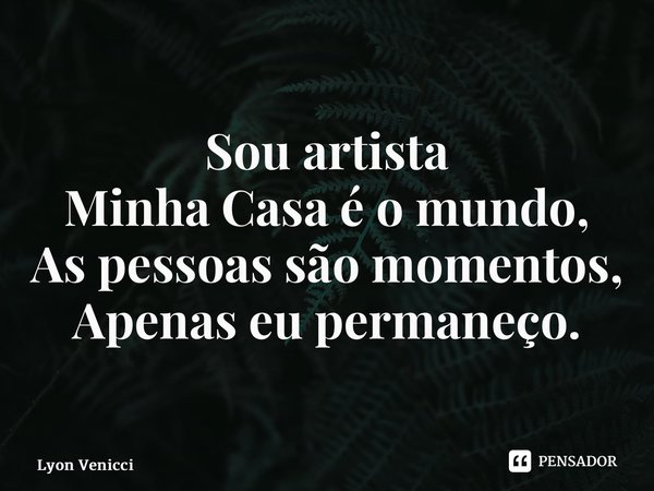 ⁠Sou artista Minha Casa é o mundo, As pessoas são momentos, Apenas eu permaneço.... Frase de Lyon Venicci.