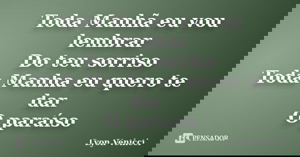Toda Manhã eu vou lembrar Do teu sorriso Toda Manha eu quero te dar O paraíso... Frase de Lyon Venicci.