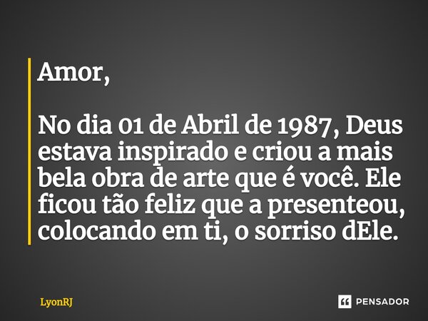 ⁠Amor, No dia 01 de Abril de 1987, Deus estava inspirado e criou a mais bela obra de arte que é você. Ele ficou tão feliz que a presenteou, colocando em ti, o s... Frase de LyonRJ.