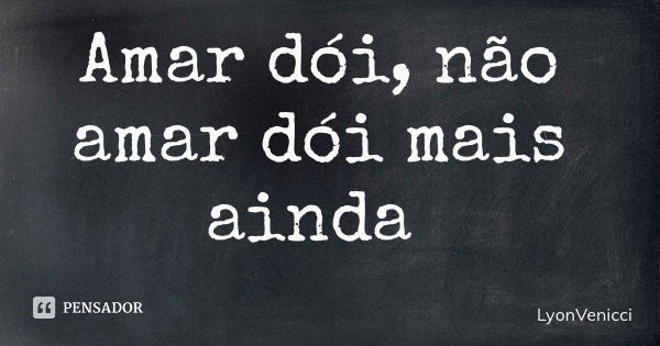 Amar dói, não amar dói mais ainda... Frase de LyonVenicci.