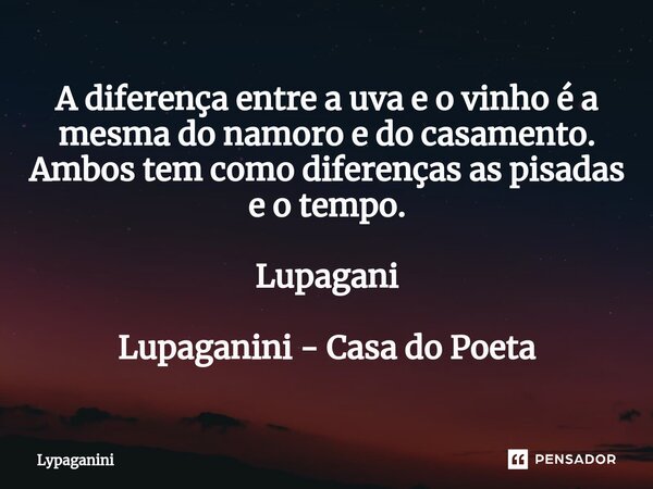 ⁠A diferença entre a uva e o vinho é a mesma do namoro e do casamento. Ambos tem como diferenças as pisadas e o tempo. Lupagani Lupaganini - Casa do Poeta... Frase de Lypaganini.