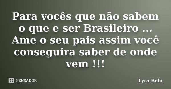 Para vocês que não sabem o que e ser Brasileiro ... Ame o seu pais assim você conseguira saber de onde vem !!!... Frase de Lyra Belo.