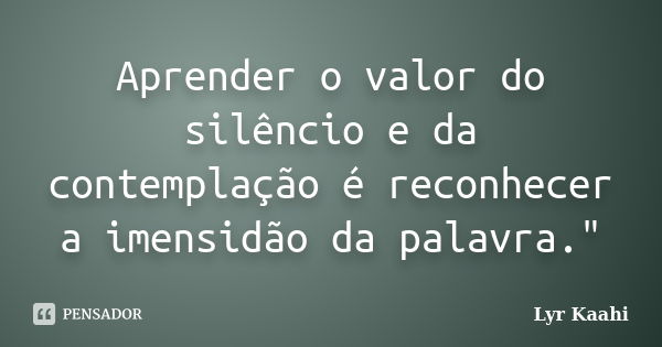 Aprender o valor do silêncio e da contemplação é reconhecer a imensidão da palavra."... Frase de Lyr Kaahi.