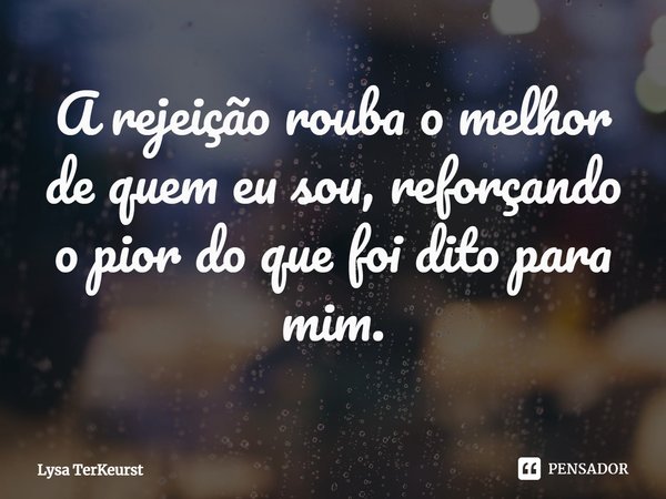 ⁠A rejeição rouba o melhor de quem eu sou, reforçando o pior do que foi dito para mim.... Frase de Lysa TerKeurst.