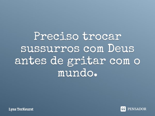 Preciso trocar sussurros com Deus antes de gritar com o mundo.... Frase de Lysa TerKeurst.