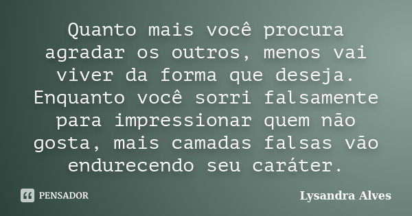 Quanto mais você procura agradar os outros, menos vai viver da forma que deseja. Enquanto você sorri falsamente para impressionar quem não gosta, mais camadas f... Frase de Lysandra Alves.