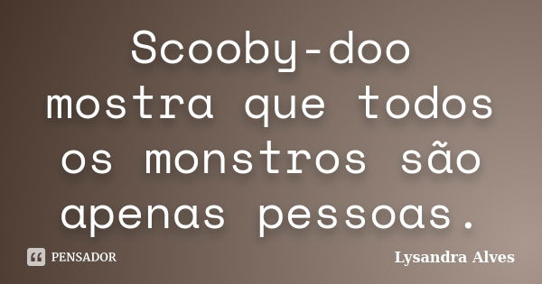 Scooby-doo mostra que todos os monstros são apenas pessoas.... Frase de Lysandra Alves.