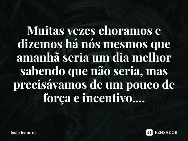 ⁠Muitas vezes choramos e dizemos há nós mesmos que amanhã seria um dia melhor sabendo que não seria, mas precisávamos de um pouco de força e incentivo....... Frase de lysia leandra.