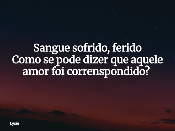 Sangue sofrido, ferido Como se pode dizer que aquele amor foi correnspondido? ⁠... Frase de Lysie.