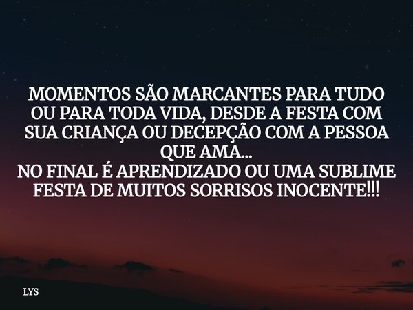 MOMENTOS SÃO MARCANTES PARA TUDO OU PARA TODA VIDA, DESDE A FESTA COM SUA CRIANÇA OU DECEPÇÃO COM A PESSOA QUE AMA... NO FINAL É APRENDIZADO OU UMA SUBLIME FEST... Frase de LYS.