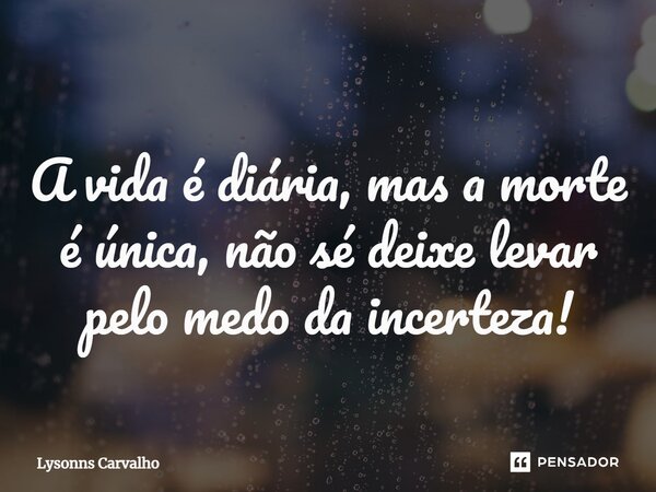 ⁠A vida é diária, mas a morte é única, não sé deixe levar pelo medo da incerteza!... Frase de Lysonns Carvalho.
