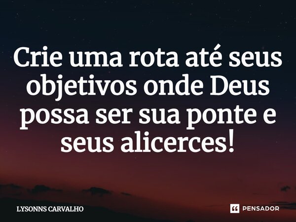 ⁠Crie uma rota até seus objetivos onde Deus possa ser sua ponte e seus alicerces!... Frase de Lysonns Carvalho.
