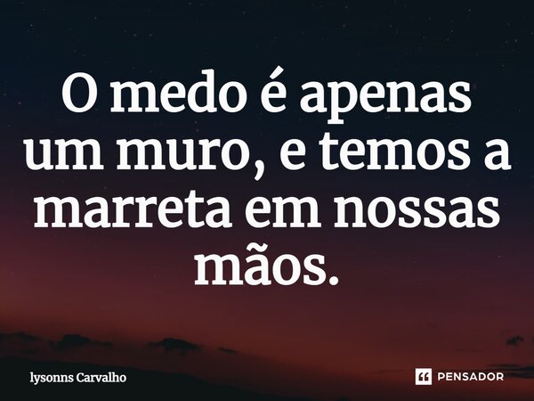 ⁠O medo é apenas um muro, e temos a marreta em nossas mãos.... Frase de Lysonns Carvalho.